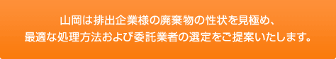 山岡は排出企業様の廃棄物の性状を見極め、 最適な処理方法および委託業者の選定をご提案いたします。