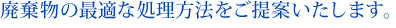 廃棄物の最適な処理方法をご提案いたします。